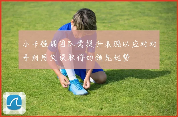 小卡强调团队需提升表现以应对对手利用失误取得的领先优势