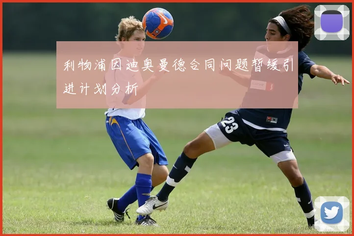利物浦因迪奥曼德合同问题暂缓引进计划分析