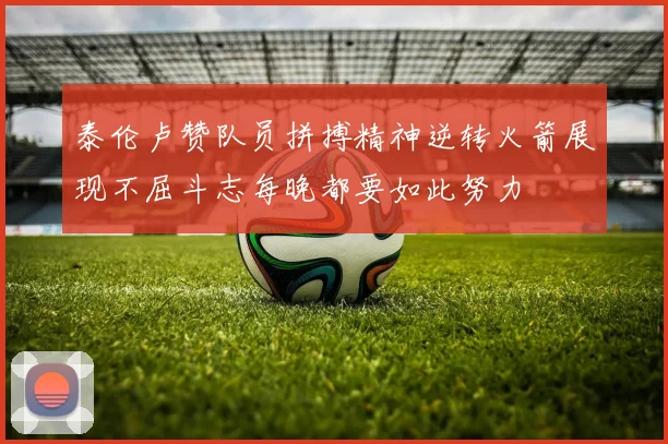 泰伦卢赞队员拼搏精神逆转火箭展现不屈斗志每晚都要如此努力