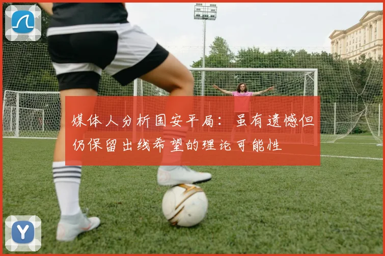 媒体人分析国安平局：虽有遗憾但仍保留出线希望的理论可能性