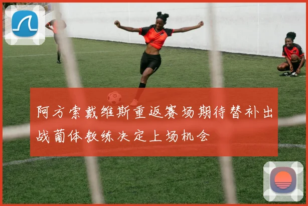阿方索戴维斯重返赛场期待替补出战葡体教练决定上场机会