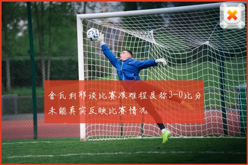 舍瓦利耶谈比赛艰难程度称3-0比分未能真实反映比赛情况