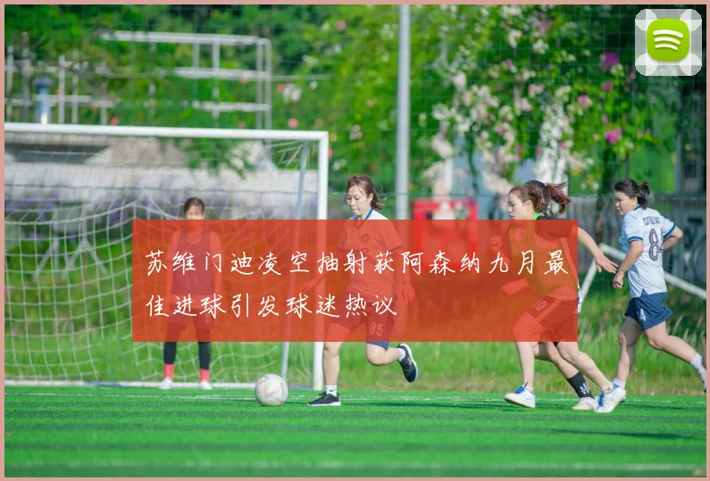 苏维门迪凌空抽射获阿森纳九月最佳进球引发球迷热议
