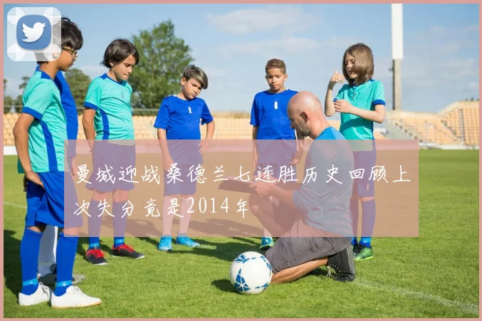 曼城迎战桑德兰七连胜历史回顾上次失分竟是2014年