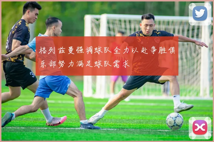 格列兹曼强调球队全力以赴争胜俱乐部努力满足球队需求