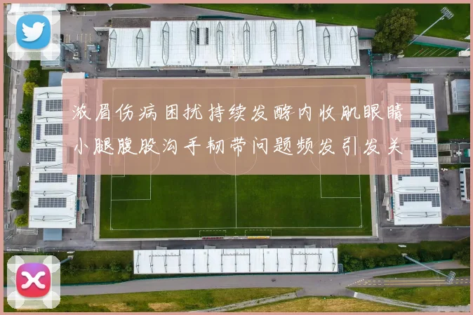 浓眉伤病困扰持续发酵内收肌眼睛小腿腹股沟手韧带问题频发引发关注