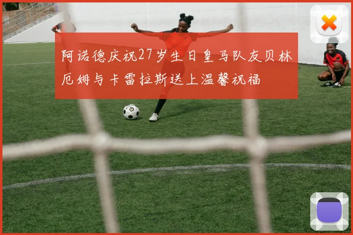 阿诺德庆祝27岁生日皇马队友贝林厄姆与卡雷拉斯送上温馨祝福