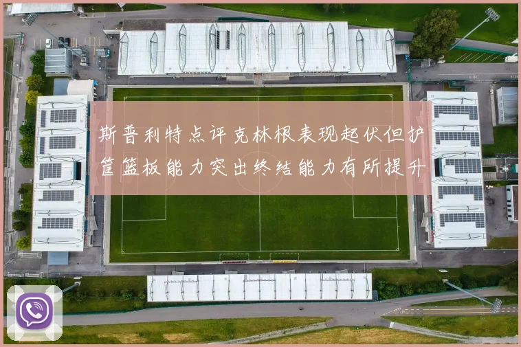 斯普利特点评克林根表现起伏但护筐篮板能力突出终结能力有所提升