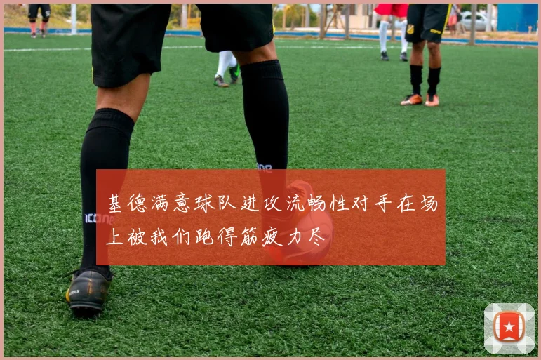 基德满意球队进攻流畅性对手在场上被我们跑得筋疲力尽