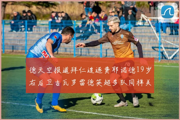 德天空报道拜仁追逐费耶诺德19岁右后卫吉瓦罗雷德英超多队同样关注