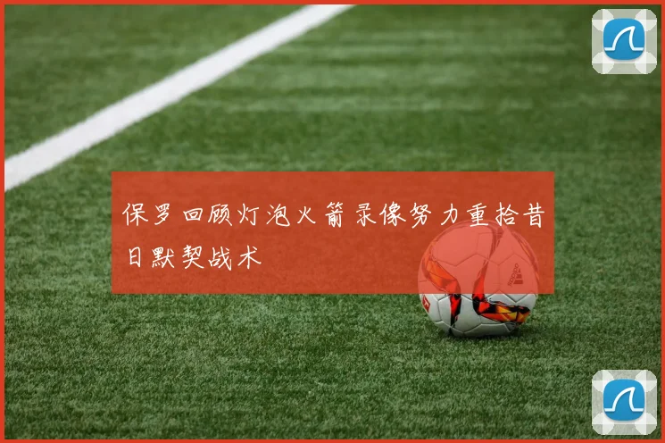 保罗回顾灯泡火箭录像努力重拾昔日默契战术