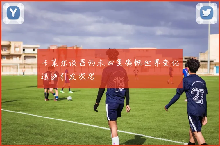 卡莱尔谈昌西未回复感慨世界变化迅速引发深思