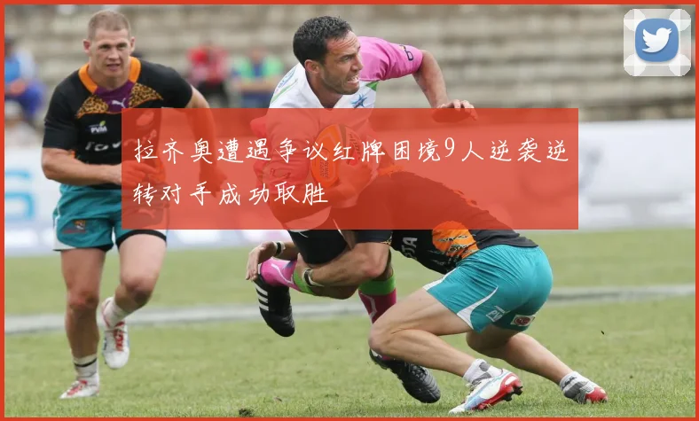拉齐奥遭遇争议红牌困境9人逆袭逆转对手成功取胜