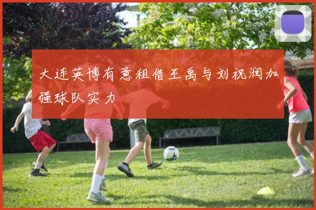 大连英博有意租借王禹与刘祝润加强球队实力