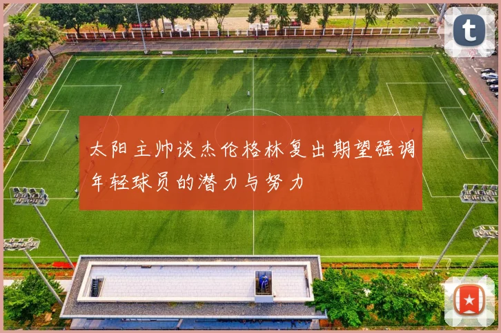 太阳主帅谈杰伦格林复出期望强调年轻球员的潜力与努力