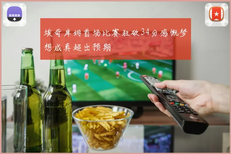 埃奇库姆首场比赛狂砍34分感慨梦想成真超出预期