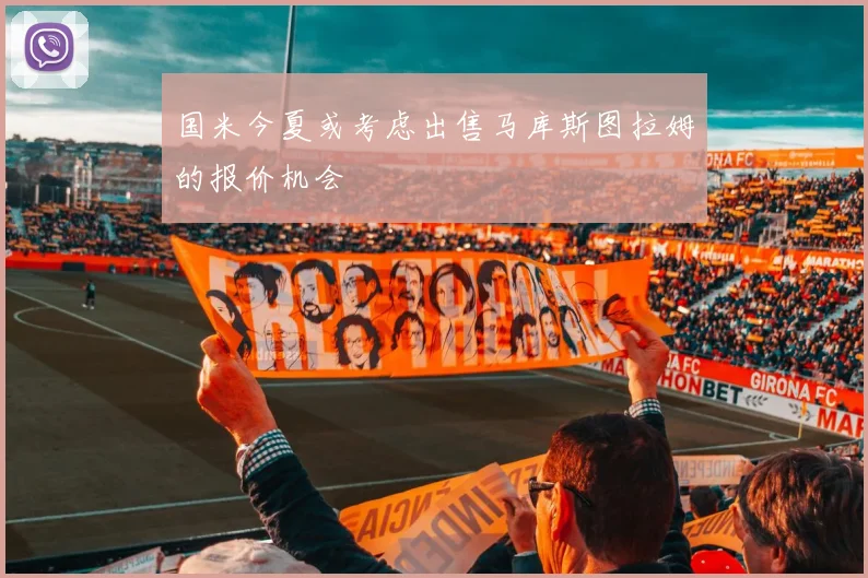 国米今夏或考虑出售马库斯图拉姆的报价机会