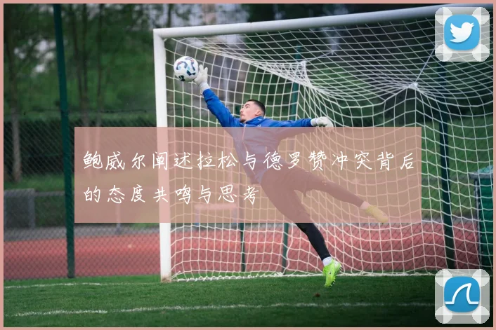 鲍威尔阐述拉松与德罗赞冲突背后的态度共鸣与思考