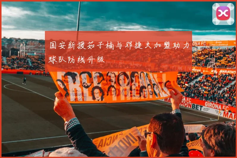 国安新援茹子楠与邓捷夫加盟助力球队防线升级
