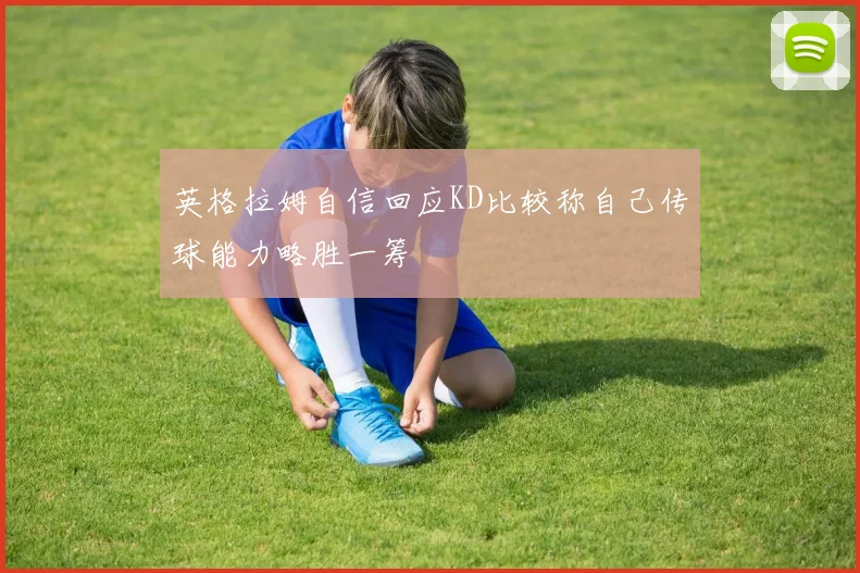英格拉姆自信回应KD比较称自己传球能力略胜一筹