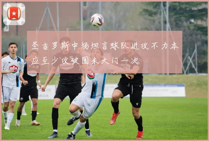 圣吉罗斯中场坦言球队进攻不力本应至少攻破国米大门一次