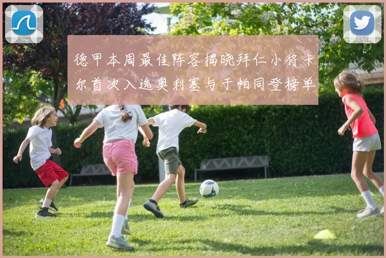 德甲本周最佳阵容揭晓拜仁小将卡尔首次入选奥利塞与于帕同登榜单