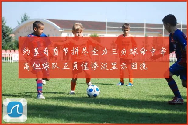 约基奇首节拼尽全力三分球命中率高但球队正负值惨淡显示困境