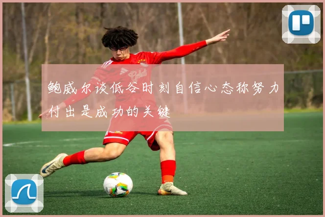 鲍威尔谈低谷时刻自信心态称努力付出是成功的关键