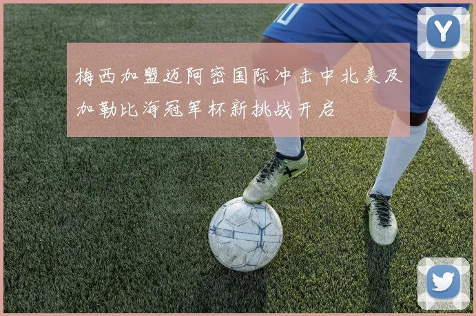 梅西加盟迈阿密国际冲击中北美及加勒比海冠军杯新挑战开启