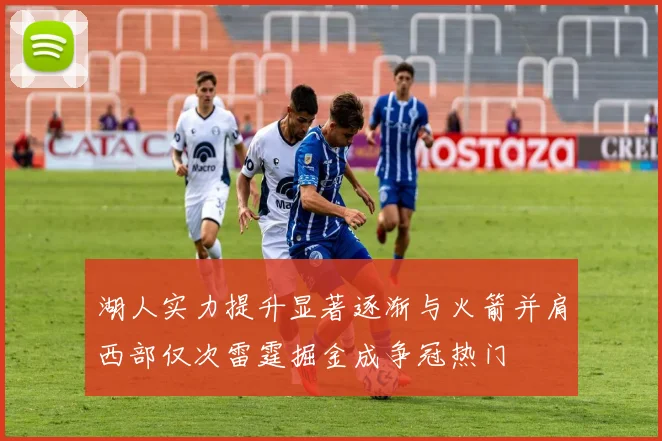 湖人实力提升显著逐渐与火箭并肩西部仅次雷霆掘金成争冠热门