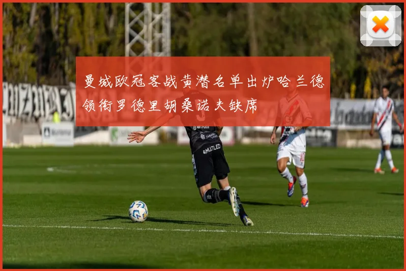 曼城欧冠客战黄潜名单出炉哈兰德领衔罗德里胡桑诺夫缺席