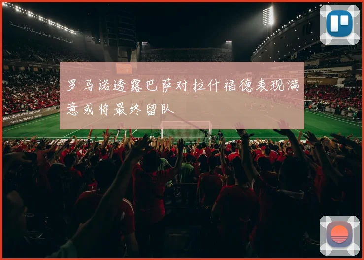 罗马诺透露巴萨对拉什福德表现满意或将最终留队