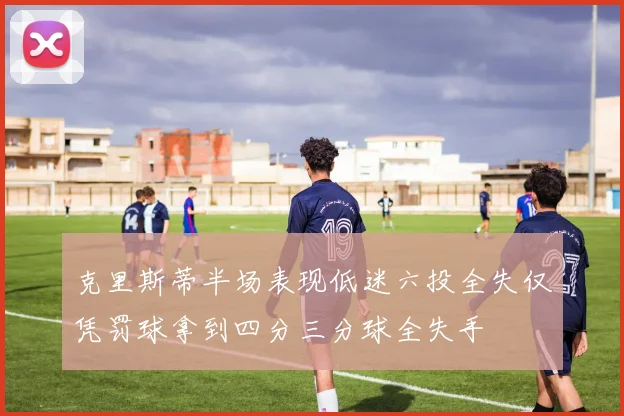 克里斯蒂半场表现低迷六投全失仅凭罚球拿到四分三分球全失手
