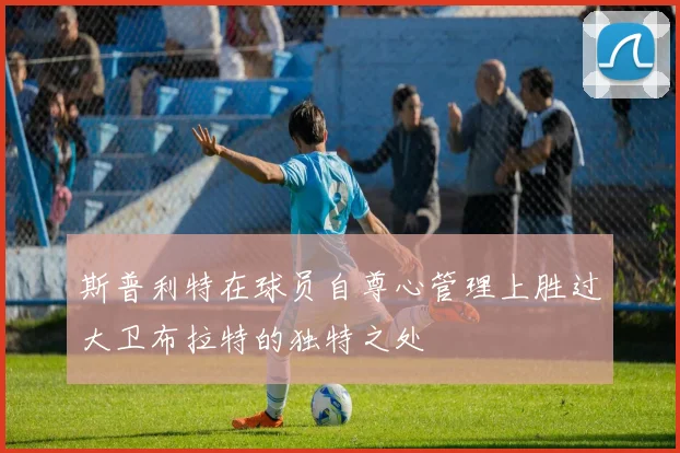 斯普利特在球员自尊心管理上胜过大卫布拉特的独特之处