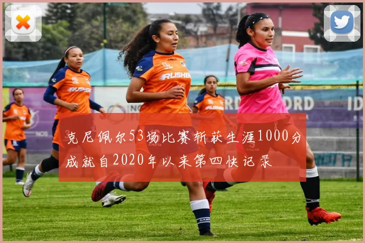 克尼佩尔53场比赛斩获生涯1000分成就自2020年以来第四快记录