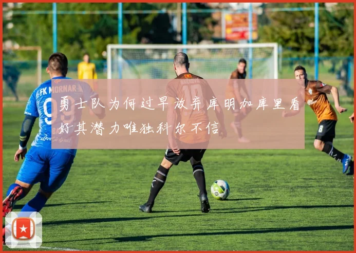 勇士队为何过早放弃库明加库里看好其潜力唯独科尔不信