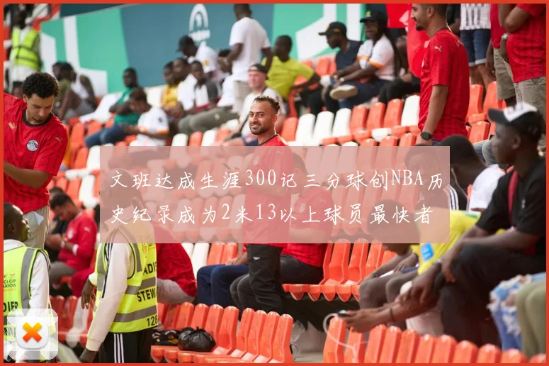 文班达成生涯300记三分球创NBA历史纪录成为2米13以上球员最快者