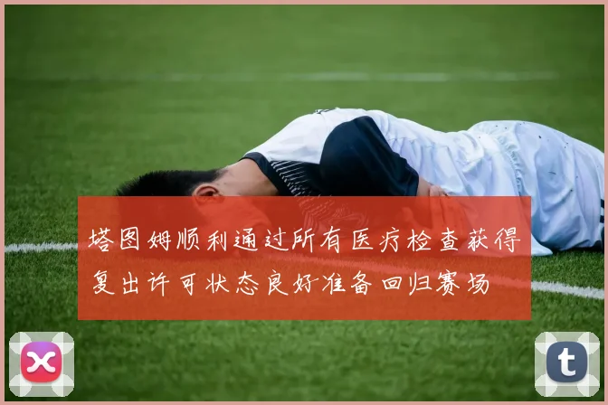 塔图姆顺利通过所有医疗检查获得复出许可状态良好准备回归赛场