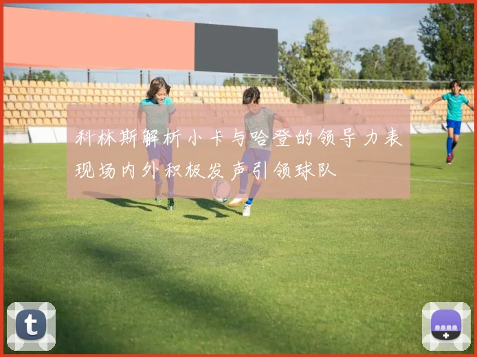 科林斯解析小卡与哈登的领导力表现场内外积极发声引领球队