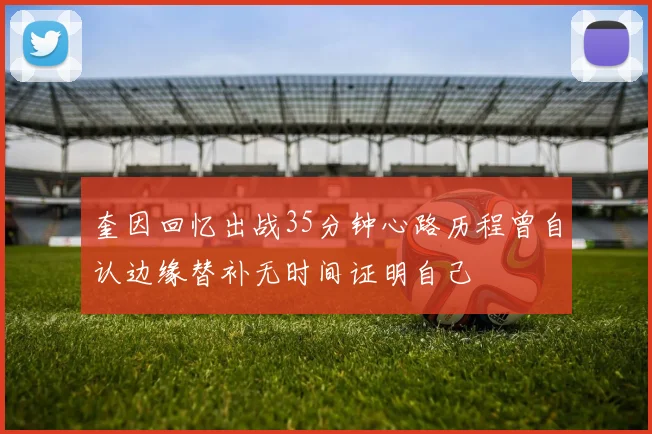 奎因回忆出战35分钟心路历程曾自认边缘替补无时间证明自己