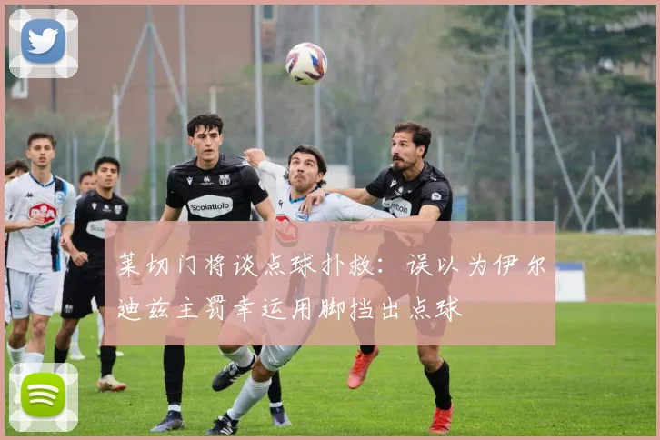 莱切门将谈点球扑救：误以为伊尔迪兹主罚幸运用脚挡出点球
