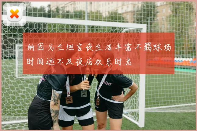 纳因戈兰坦言夜生活丰富不羁球场时间远不及夜店欢乐时光