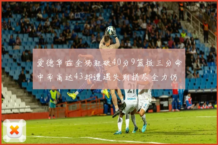 爱德华兹全场狂砍40分9篮板三分命中率高达43却遭遇失利拼尽全力仍难救主