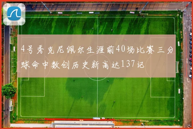 4号秀克尼佩尔生涯前40场比赛三分球命中数创历史新高达137记