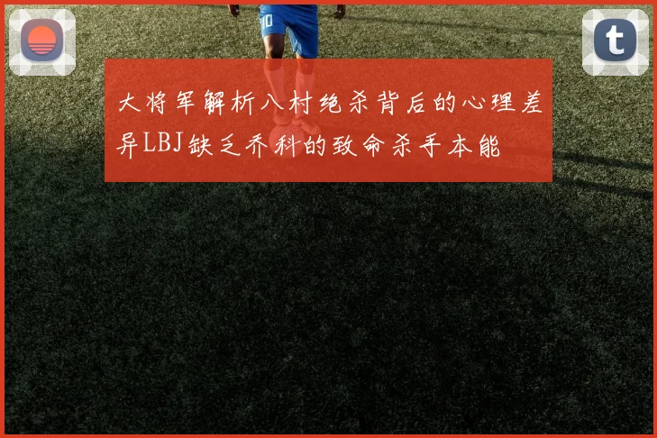 大将军解析八村绝杀背后的心理差异LBJ缺乏乔科的致命杀手本能
