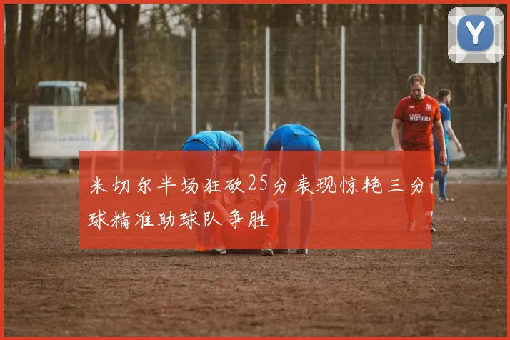米切尔半场狂砍25分表现惊艳三分球精准助球队争胜