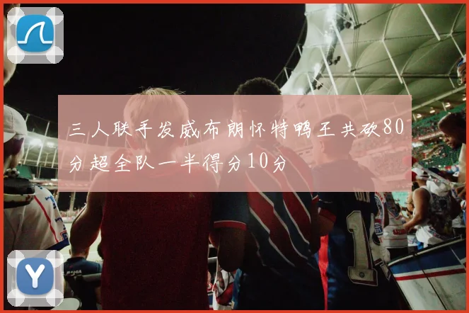 三人联手发威布朗怀特鸭王共砍80分超全队一半得分10分
