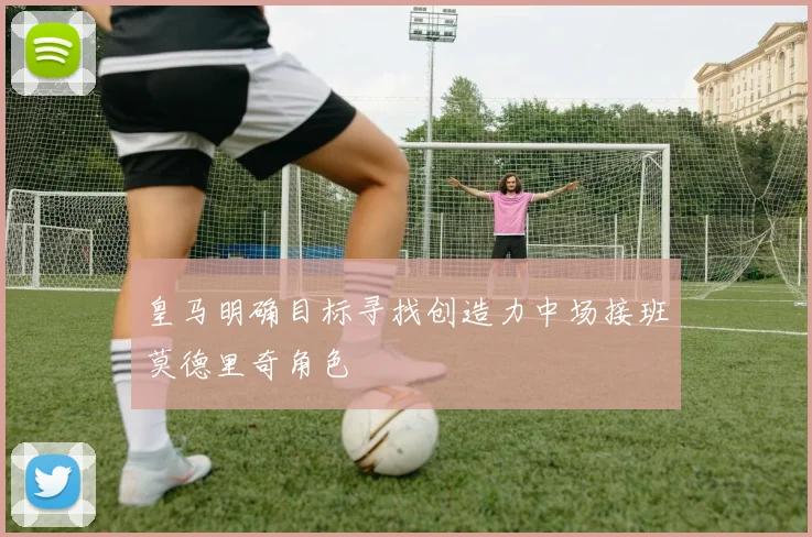 皇马明确目标寻找创造力中场接班莫德里奇角色