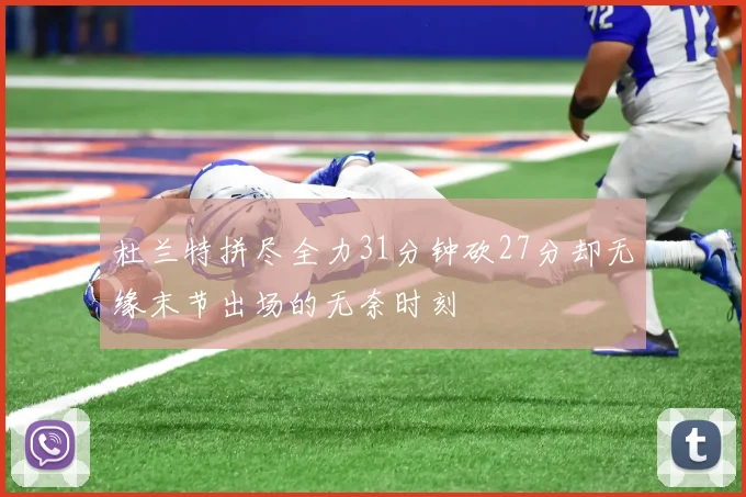 杜兰特拼尽全力31分钟砍27分却无缘末节出场的无奈时刻